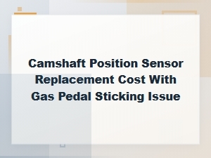 Camshaft Position Sensor Replacement Cost and Gas Pedal Sticking Fix