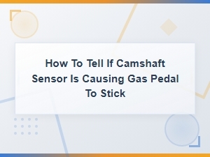 Camshaft Sensor Symptoms: How to Tell If It's Causing Your Gas Pedal to Stick