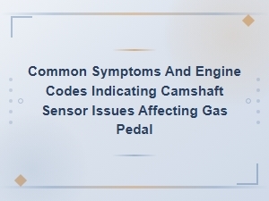 Camshaft Sensor Issues and Gas Pedal Problems: Symptoms and Engine Codes Explained