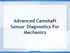 Advanced Camshaft Sensor Diagnostics and Replacement Guide for Mechanics