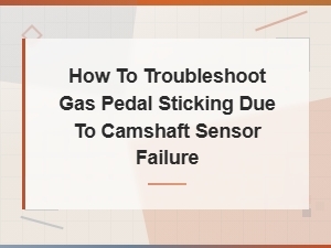 How to Troubleshoot Gas Pedal Sticking Due to Camshaft Sensor Failure