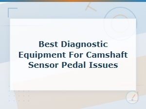 Best Diagnostic Equipment for Camshaft Sensor and Pedal Issues